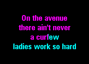 0n the avenue
there ain't never

a curfew
ladies work so hard