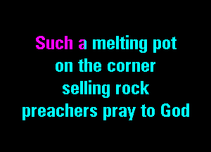 Such a melting pot
on the corner

selling rock
preachers pray to God