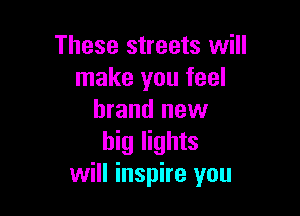 These streets will
make you feel

brand new
big lights
will inspire you