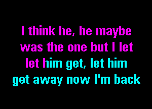 I think he, he maybe
was the one but I let
let him get, let him
get away now I'm back