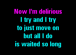 Now I'm delirious
I try and I try

to just move on
but all I do
is waited so long