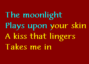 The moonlight
Plays upon your skin

A kiss that lingers
Takes me in