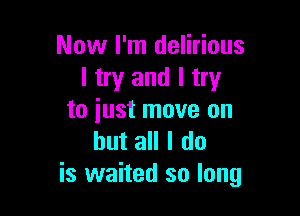 Now I'm delirious
I try and I try

to just move on
but all I do
is waited so long