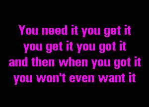 You need it you get it
you get it you got it
and then when you got it
you won't even want it