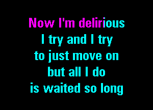 Now I'm delirious
I try and I try

to just move on
but all I do
is waited so long