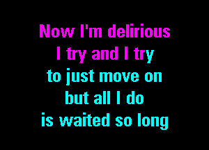 Now I'm delirious
I try and I try

to just move on
but all I do
is waited so long