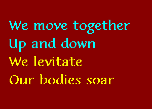 We move together
Up and down

We levitate
Our bodies soar