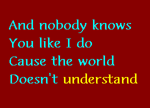 And nobody knows
You like I do

Cause the world
Doesn't understand