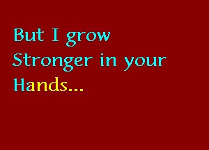But I grow
Strongerirlyour

Hands...