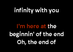 infinity with you

I'm here at the
beginnin' of the end
Oh, the end of