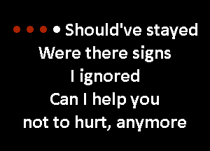 o o o o Should've stayed
Were there signs

I ignored
Can I help you
not to hurt, anymore