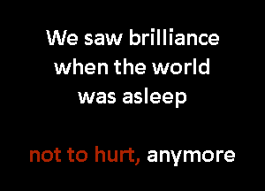 We saw brilliance
when the world
was asleep

not to hurt, anymore