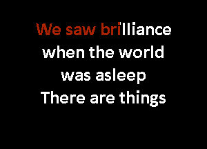 We saw brilliance
when the world

was asleep
There are things