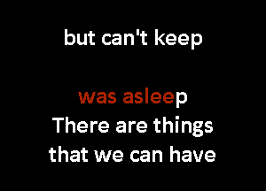 but can't keep

was asleep
There are things
that we can have