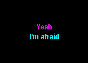 Yeah

I'm afraid