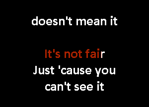 doesn't mean it

It's not fair
Just 'cause you
can't see it