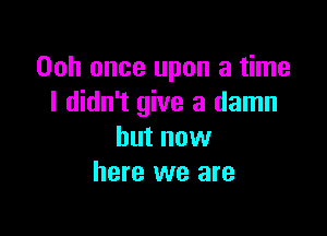 Ooh once upon a time
I didn't give a damn

but now
here we are