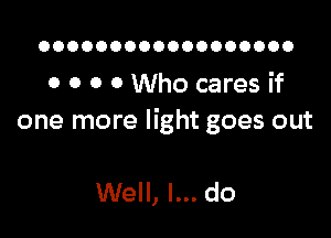 OOOOOOOOOOOOOOOOOO

0 0 0 0 Who cares if

one more light goes out

Well, I... do