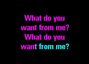 What do you
want from me?

What do you
want from me?