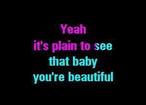 Yeah
it's plain to see

that baby
you're beautiful