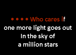 0 0 0 0 Who cares if

one more light goes out
In the sky of
a million stars