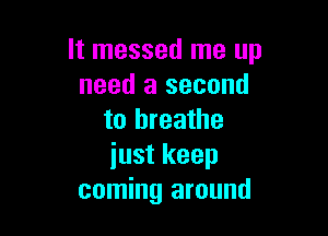 It messed me up
need a second

to breathe
just keep
coming around