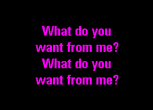 What do you
want from me?

What do you
want from me?