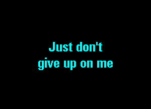 Just don't

give up on me