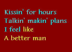 Kissin' for hours
Talkin' makin' plans

I feel like
A better man