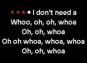 o 0 0 0 I don't need a
Whoo, oh, oh, whoa

Oh, oh, whoa
Oh oh whoa, whoa, whoa
Oh, oh, whoa