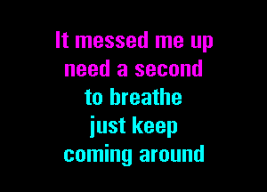 It messed me up
need a second

to breathe
just keep
coming around