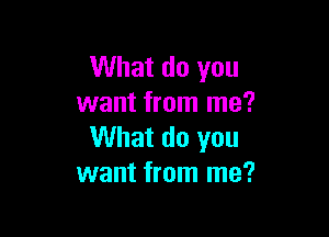 What do you
want from me?

What do you
want from me?