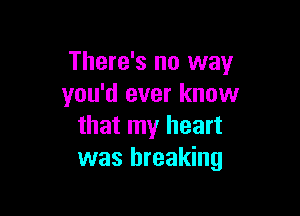 There's no way
you'd ever know

that my heart
was breaking