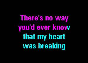 There's no way
you'd ever know

that my heart
was breaking