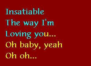Insatiable
The way I'm

Loving you...
Oh baby, yeah
Oh oh...