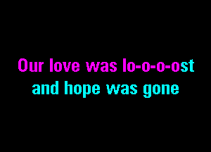 Our love was lo-o-o-ost

and hope was gone