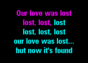 Our love was lost
lost, lost, lost

lost, lost, lost
our love was lost...
but now it's found