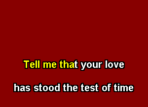 Tell me that your love

has stood the test of time