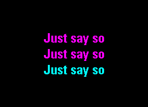 Just say so

Just say so
Just say so