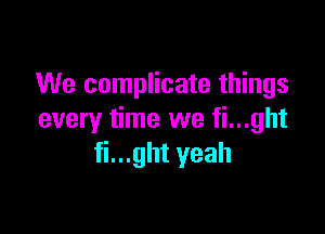 We complicate things

every time we fi...ght
fi...ght yeah