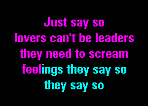 Just say so
lovers can't be leaders

they need to scream
feelings they say so
they say so