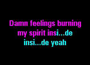 Damn feelings burning

my spirit insi...de
insi...de yeah