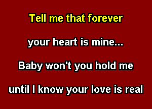 Tell me that forever
your heart is mine...

Baby won't you hold me

until I know your love is real