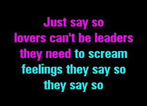 Just say so
lovers can't be leaders

they need to scream
feelings they say so
they say so