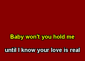 Baby won't you hold me

until I know your love is real