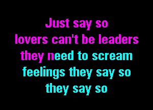 Just say so
lovers can't be leaders

they need to scream
feelings they say so
they say so