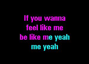 If you wanna
feel like me

he like me yeah
me yeah