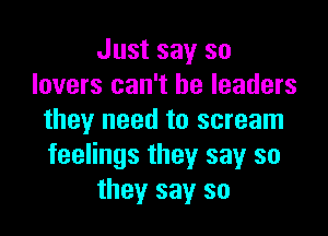 Just say so
lovers can't be leaders

they need to scream
feelings they say so
they say so