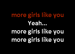more girls like you
Yeah.

more girls like you
more girls like you