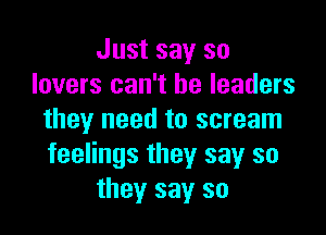 Just say so
lovers can't be leaders

they need to scream
feelings they say so
they say so